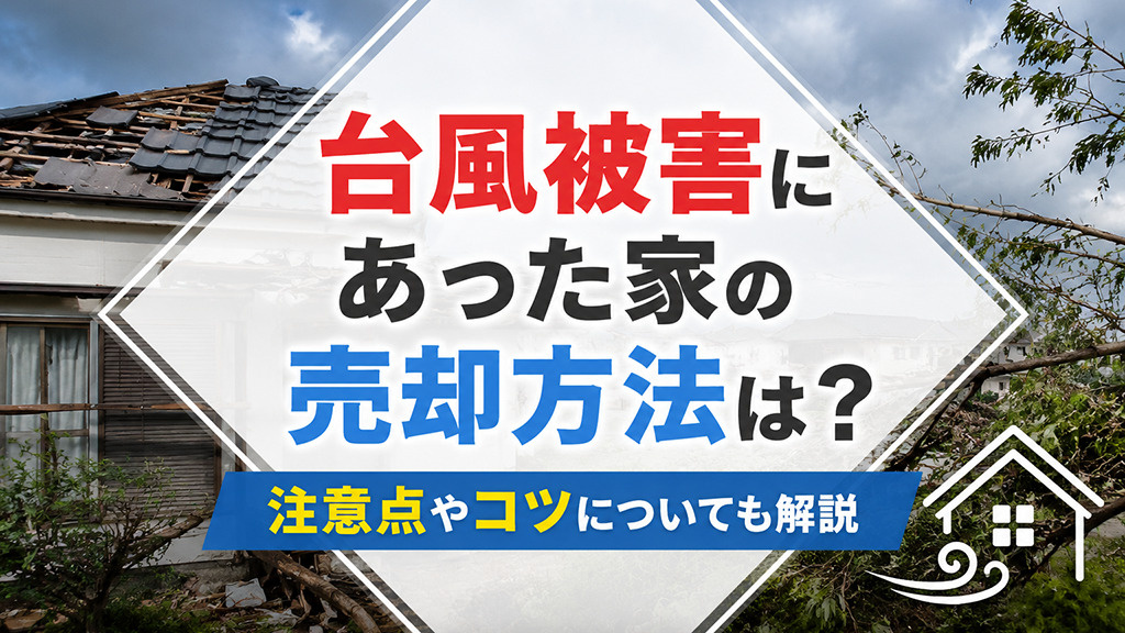 台風被害にあった家の売却方法は？注意点やコツについても解説