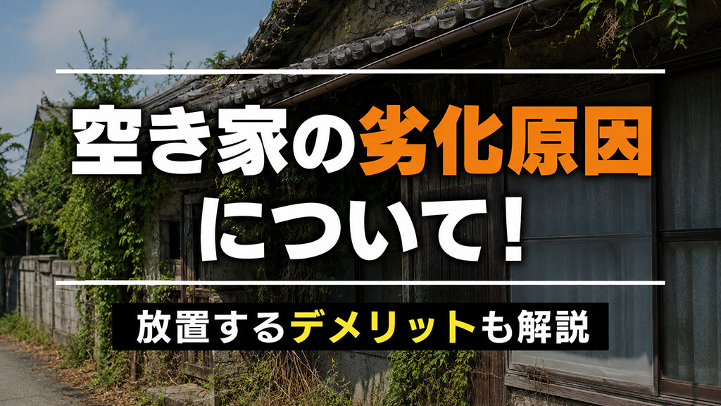 空き家の劣化原因について！放置するデメリットも解説