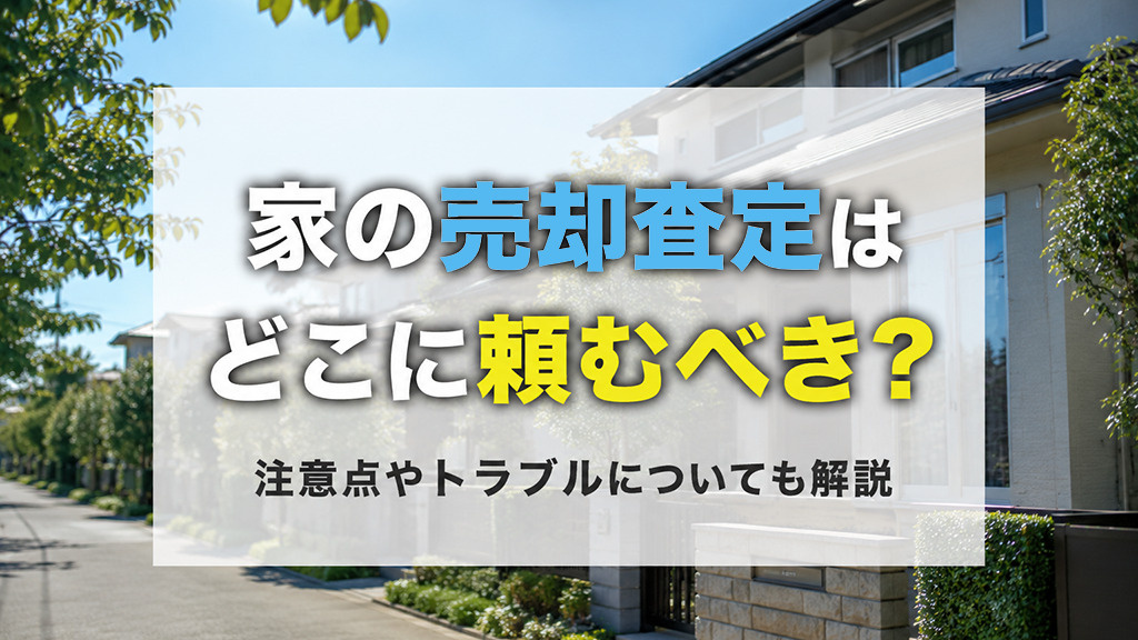 家の査定はどこに頼むべき？注意点やトラブルについても解説