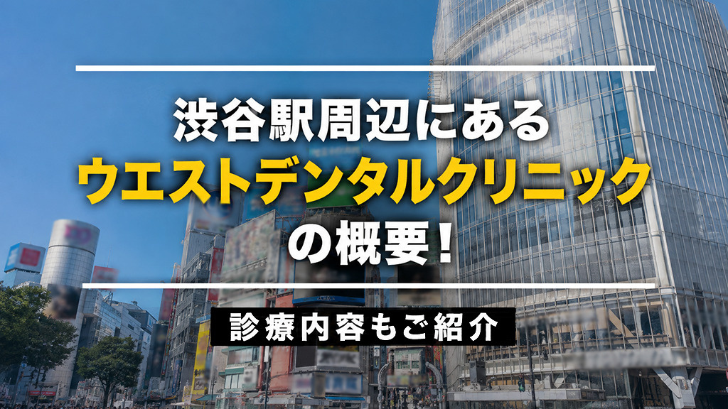 渋谷駅周辺にある「ウエストデンタルクリニック」の概要！診療内容もご紹介