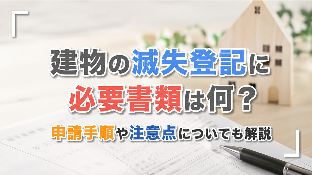 建物の滅失登記に必要書類は何？申請手順や注意点についても解説