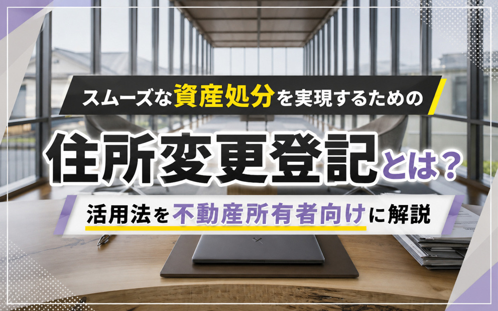 【令和8年度】スムーズな資産処分を実現するための住所変更登記とは？活用法を不動産所有者向けに解説の画像