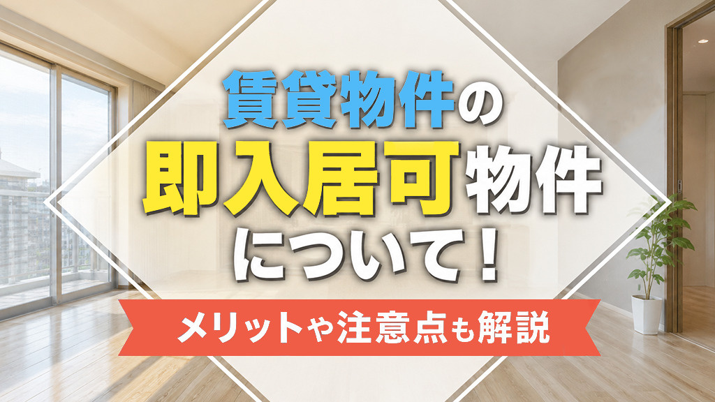 賃貸物件の即入居可物件について！メリットや注意点も解説