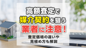 高額査定で媒介契約を狙う業者に注意！査定価格の違いや見極め方も解説の画像