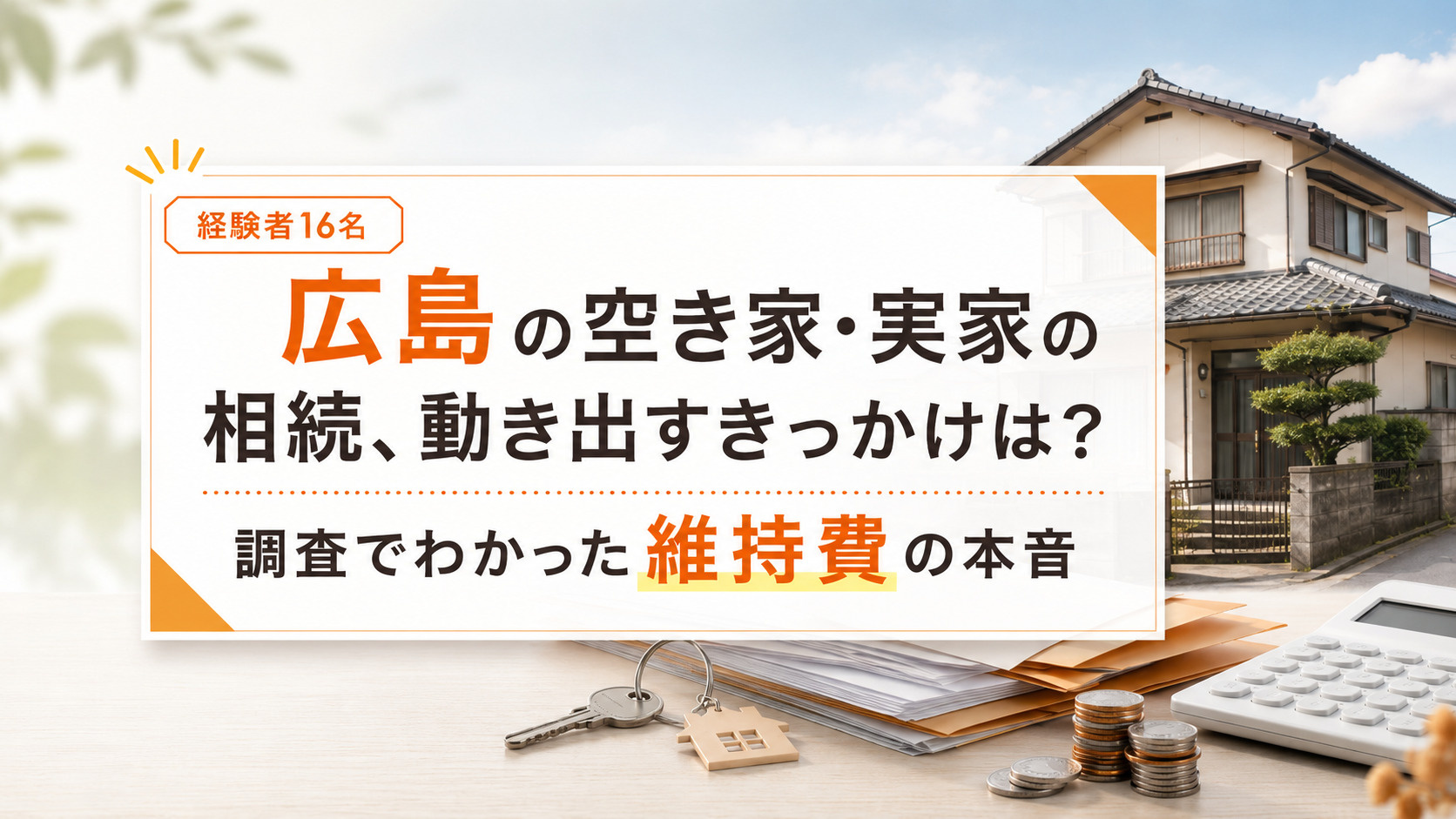 広島の空き家・実家の相続、動き出すきっかけは？経験者16名調査でわかった維持費の本音