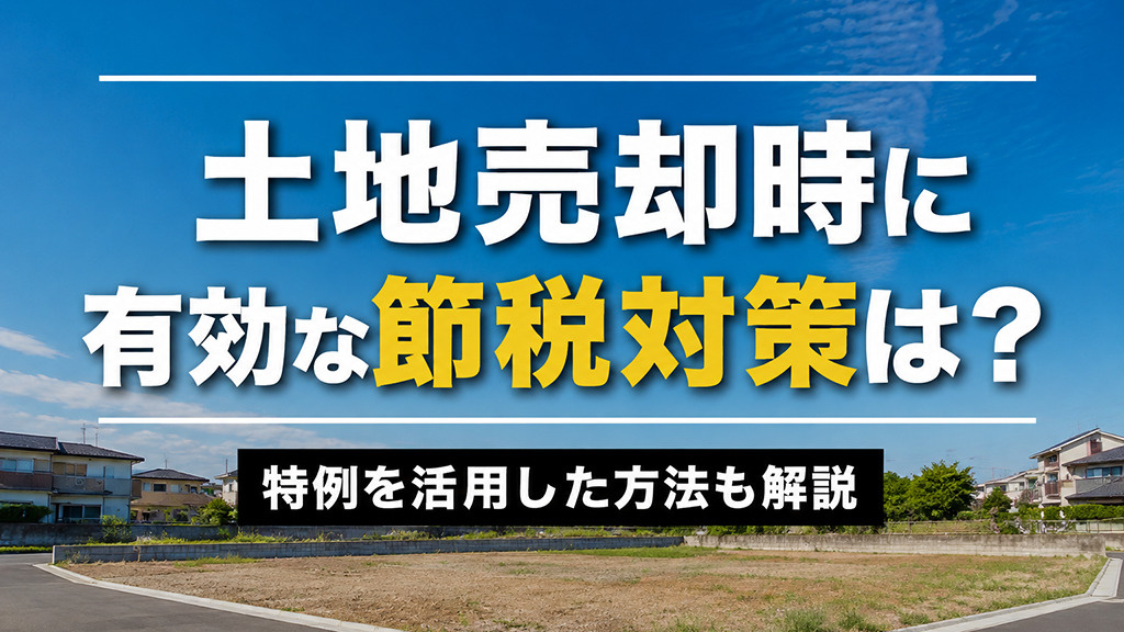 【5月2週目 編集中】土地売却時に有効な節税対策は？特例を活用した方法も解説