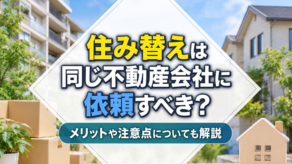 住み替えは同じ不動産会社に依頼すべき？メリットや注意点についても解説