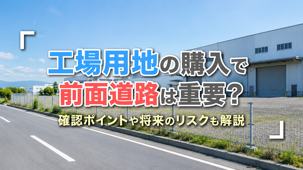 工場用地の購入で前面道路は重要？確認ポイントや将来のリスクも解説