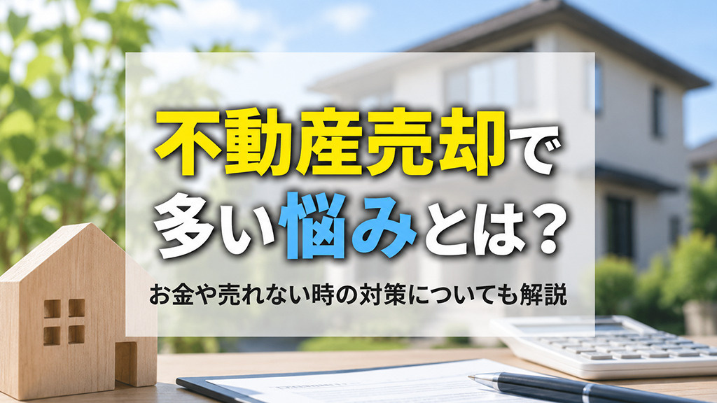 不動産売却で多い悩みとは？お金や売れない時の対策についても解説