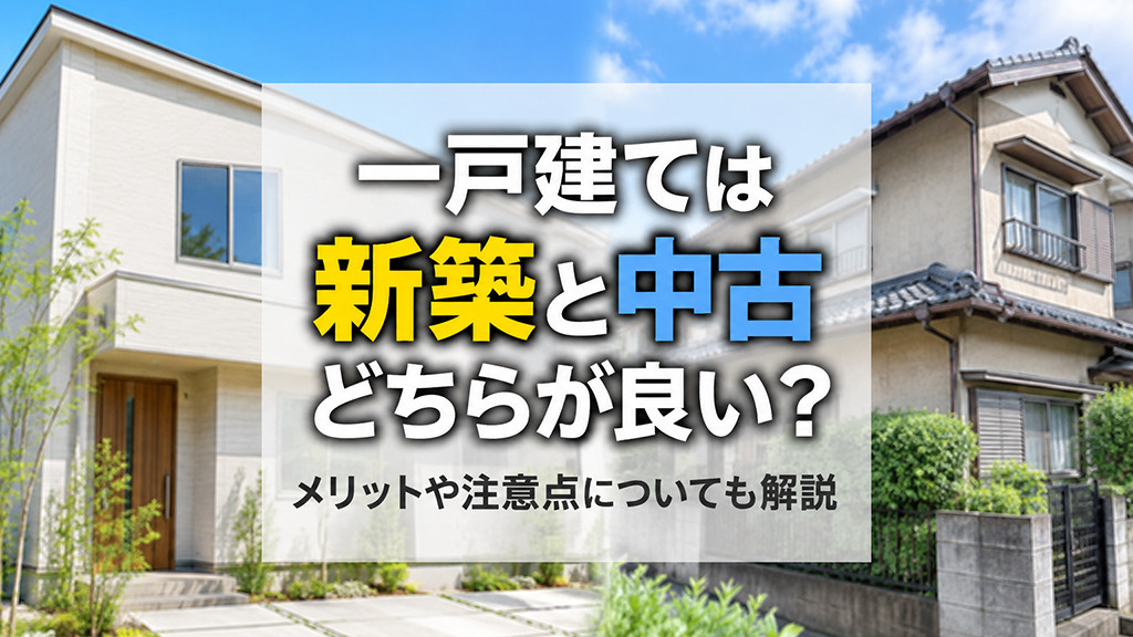 一戸建ては新築と中古どちらが良い？メリットや注意点についても解説