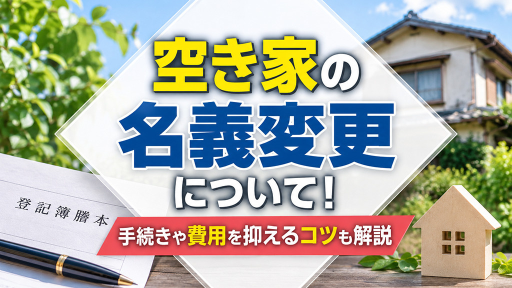空き家の名義変更について！手続きや費用を抑えるコツも解説