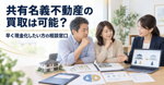 共有名義不動産の買取は可能？早く現金化したい方の相談窓口の画像