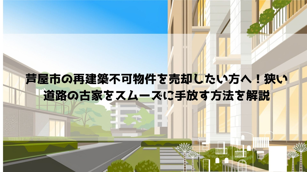 【2026年最新】芦屋市の再建築不可物件を売却したい方へ！狭い道路の古家をスムーズに手放す方法を解説の画像