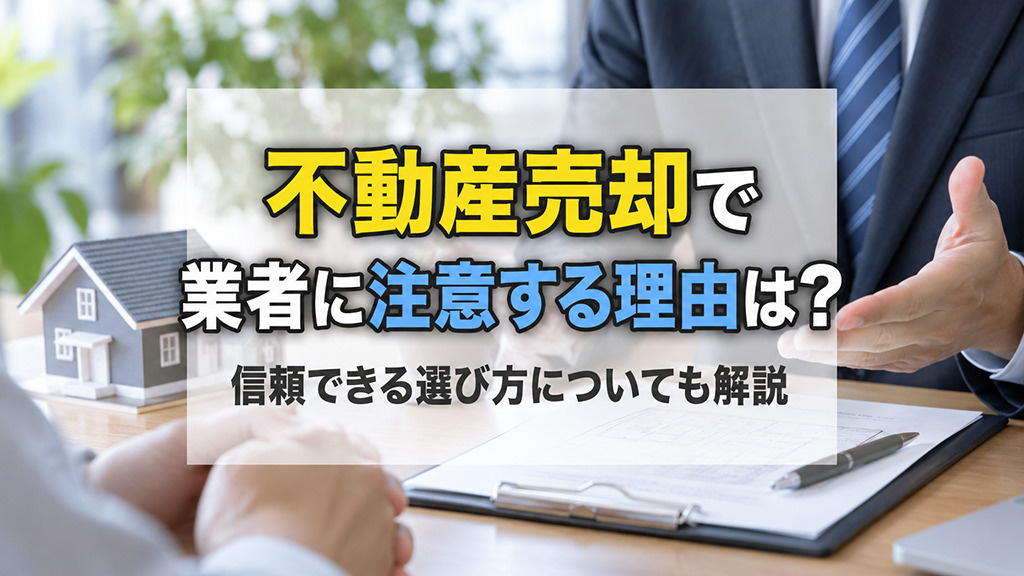 不動産売却で業者に注意する理由は？信頼できる選び方についても解説
