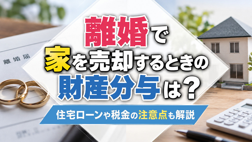 離婚で家を売却するときの財産分与は？住宅ローンや税金の注意点も解説