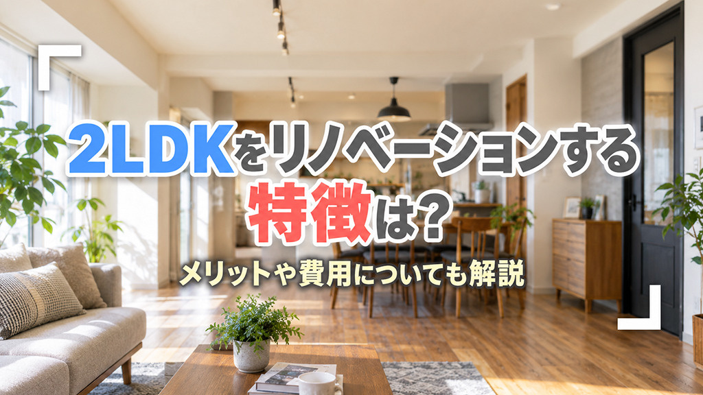 2LDKをリノベーションする特徴は？メリットや費用についても解説