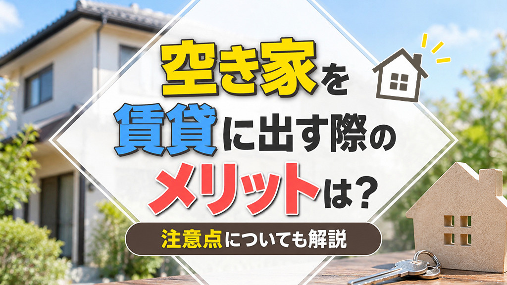 空き家を賃貸に出す際のメリットは？注意点についても解説