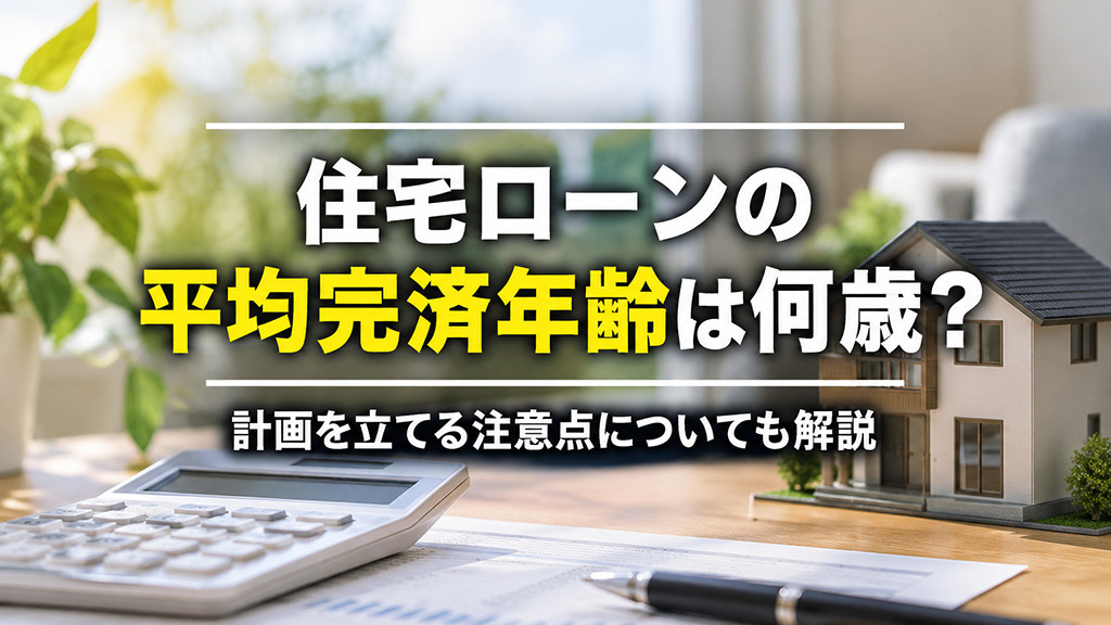 住宅ローンの平均完済年齢は何歳？計画を立てる注意点についても解説