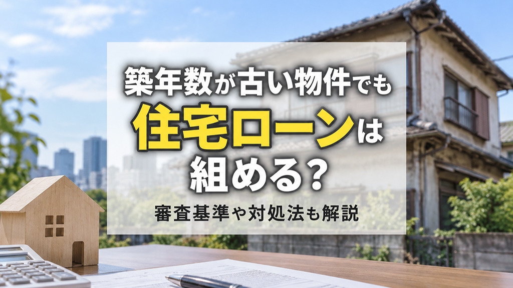 築年数が古い物件でも住宅ローンは組める？審査基準や対処法も解説