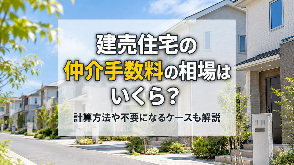 建売住宅の仲介手数料の相場はいくら？計算方法や不要になるケースも解説