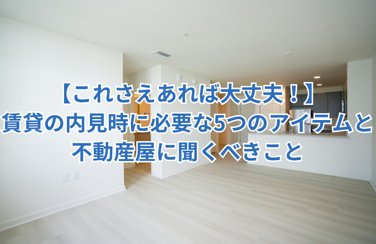 【これさえあれば大丈夫！】賃貸の内見時に必要な5つのアイテムと不動産屋に聞くべきことの画像