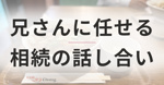 「兄さんに任せる」と言った妹たちの返事が変わったとき｜相続の話し合いをこじらせない進め方の画像