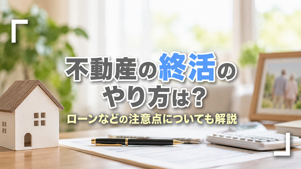 不動産の終活のやり方は？ローンなどの注意点についても解説の画像