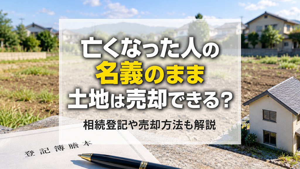 亡くなった人の名義のまま土地は売却できる？相続登記や売却方法も解説