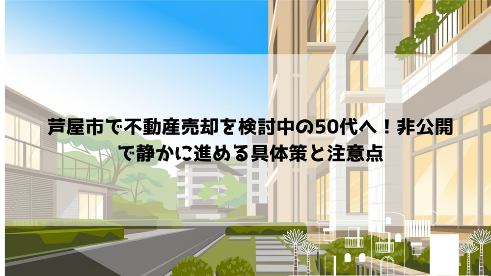 【2026年最新】芦屋市で不動産売却を検討中の50代へ！非公開で静かに進める具体策と注意点の画像