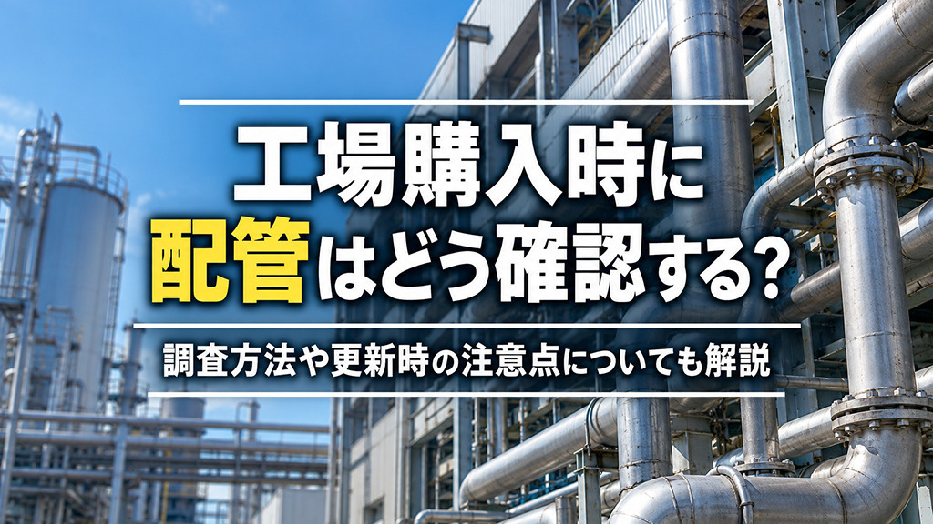 工場購入時に配管はどう確認する？調査方法や更新時の注意点についても解説