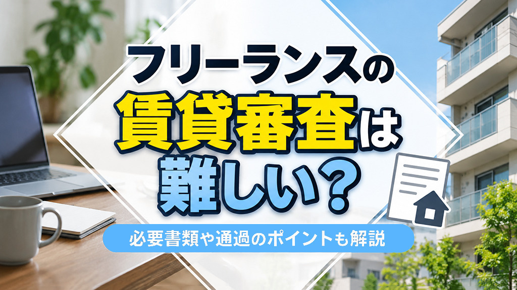 フリーランスの賃貸審査は難しい？必要書類や通過のポイントも解説