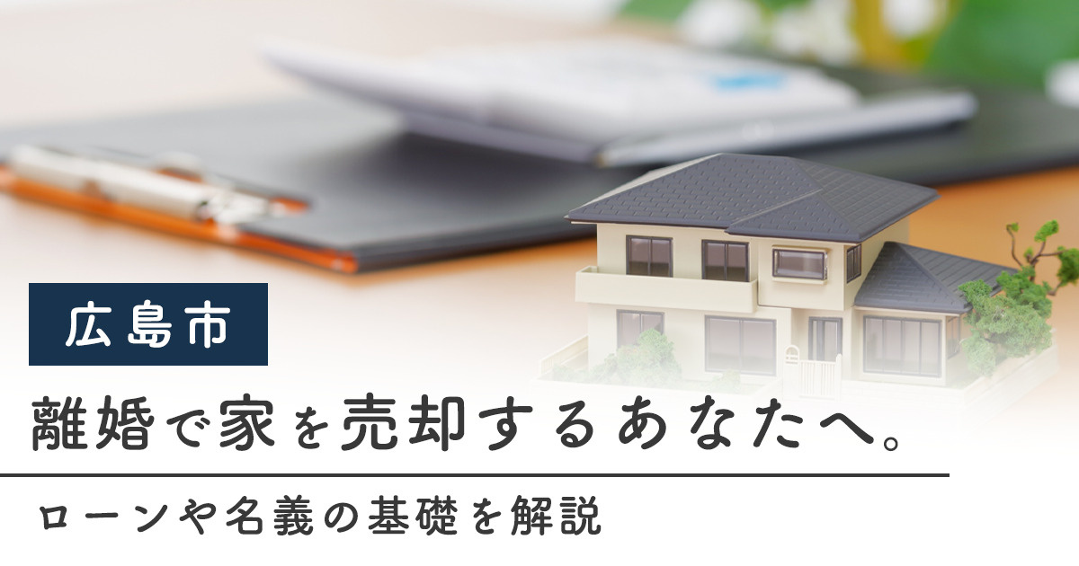 【広島市】離婚で家を売却するあなたへ。ローンや名義の基礎を解説！