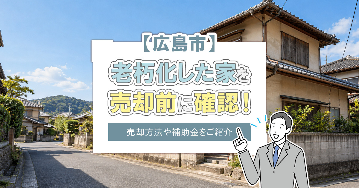 【広島市】老朽化した家を売却前に確認！売却方法や補助金をご紹介
