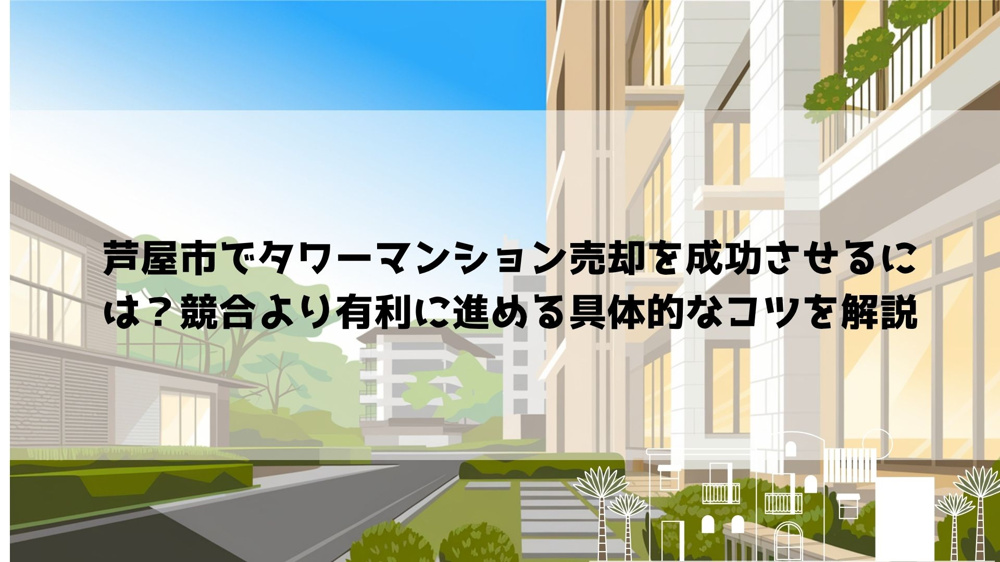 【2026年最新】芦屋市でタワーマンション売却を成功させるには？競合より有利に進める具体的なコツを解説の画像