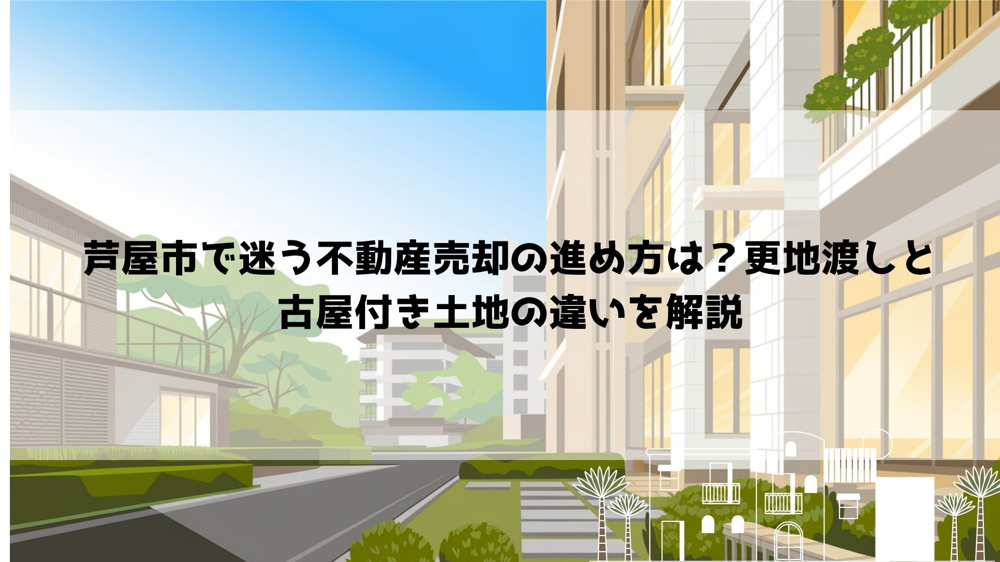 【2026年最新】芦屋市で迷う不動産売却の進め方は？更地渡しと古屋付き土地の違いを解説の画像