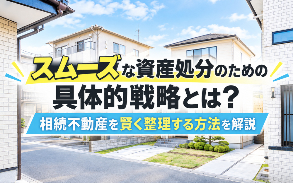 【10分で分かる】スムーズな資産処分のための具体的戦略とは?相続不動産を賢く整理する方法を解説の画像