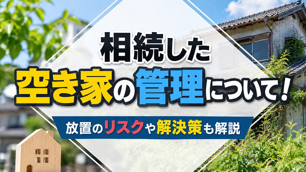 相続した空き家の管理について！放置のリスクや解決策も解説