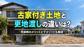 古家付き土地と更地渡しの違いは?売却時のメリットとデメリットも解説の画像